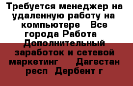 Требуется менеджер на удаленную работу на компьютере - Все города Работа » Дополнительный заработок и сетевой маркетинг   . Дагестан респ.,Дербент г.